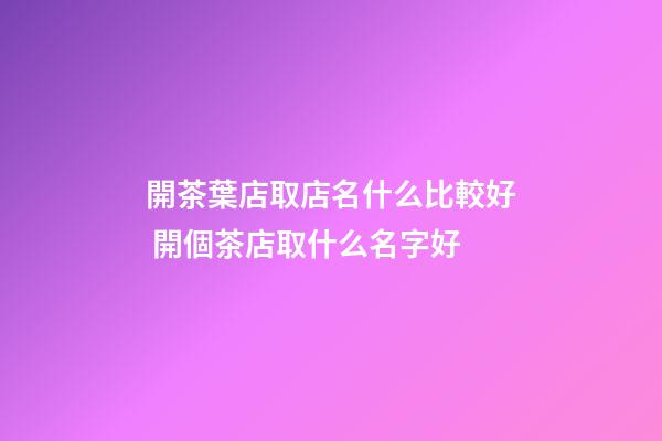 開茶葉店取店名什么比較好 開個茶店取什么名字好